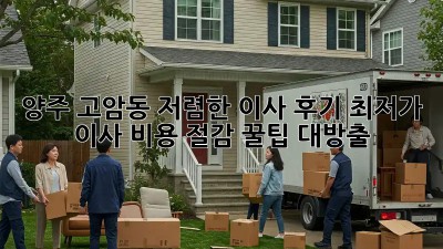 양주 고암동 저렴한 이사 후기: 최저가 이사 비용 절감 꿀팁 대방출! 🤩